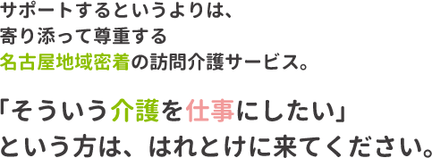 サポートするというよりは、寄り添って尊重する名古屋地域密着の訪問介護サービス。「そういう介護を仕事にしたい」という方は、はれとけに来てください。